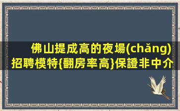 佛山提成高的夜場(chǎng)招聘模特{翻房率高}保證非中介